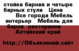 стойка барная и четыре барных стула › Цена ­ 20 000 - Все города Мебель, интерьер » Мебель для баров, ресторанов   . Алтайский край